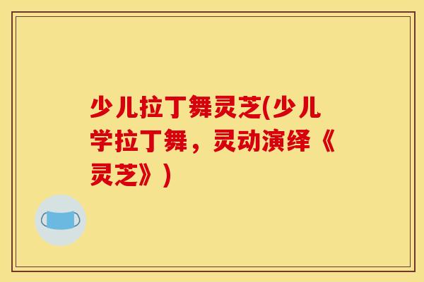 少儿拉丁舞灵芝(少儿学拉丁舞，灵动演绎《灵芝》)