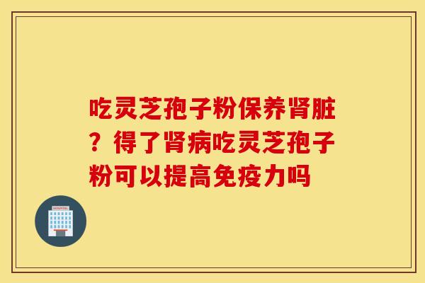 吃灵芝孢子粉保养肾脏？得了肾病吃灵芝孢子粉可以提高免疫力吗