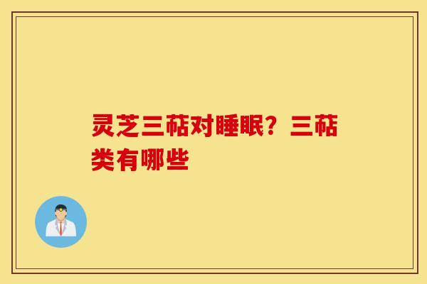 灵芝三萜对睡眠？三萜类有哪些