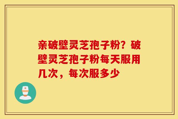 亲破壁灵芝孢子粉？破壁灵芝孢子粉每天服用几次，每次服多少