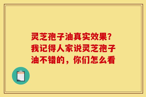 灵芝孢子油真实效果？我记得人家说灵芝孢子油不错的，你们怎么看