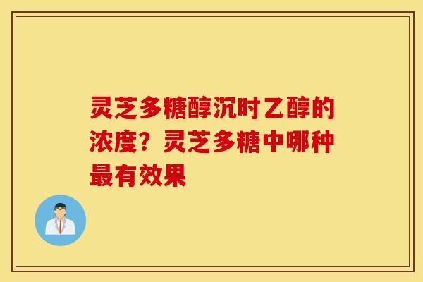 灵芝多糖醇沉时乙醇的浓度？灵芝多糖中哪种最有效果