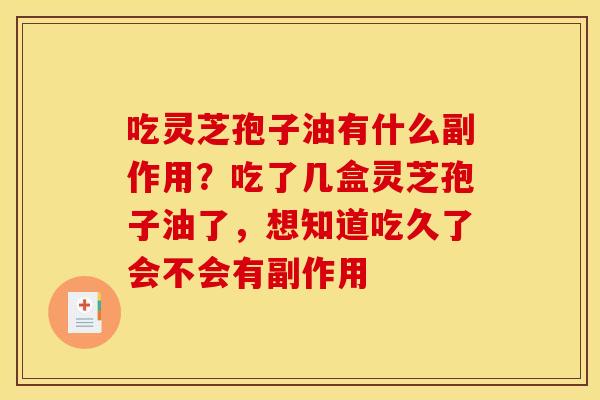 吃灵芝孢子油有什么副作用？吃了几盒灵芝孢子油了，想知道吃久了会不会有副作用