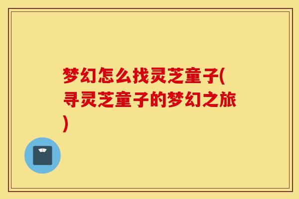 梦幻怎么找灵芝童子(寻灵芝童子的梦幻之旅)