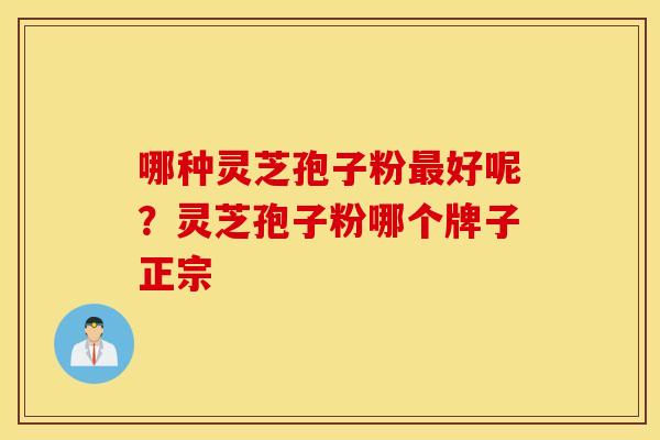 哪种灵芝孢子粉最好呢？灵芝孢子粉哪个牌子正宗
