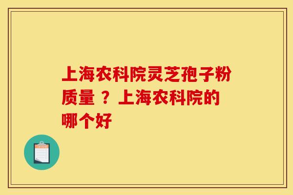 上海农科院灵芝孢子粉质量 ？上海农科院的哪个好