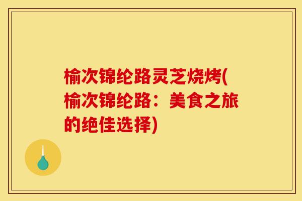 榆次锦纶路灵芝烧烤(榆次锦纶路：美食之旅的绝佳选择)
