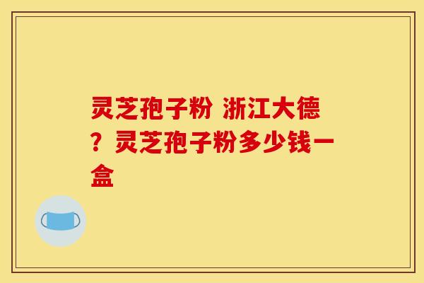 灵芝孢子粉 浙江大德？灵芝孢子粉多少钱一盒