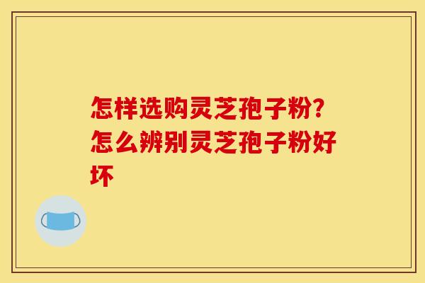 怎样选购灵芝孢子粉？怎么辨别灵芝孢子粉好坏