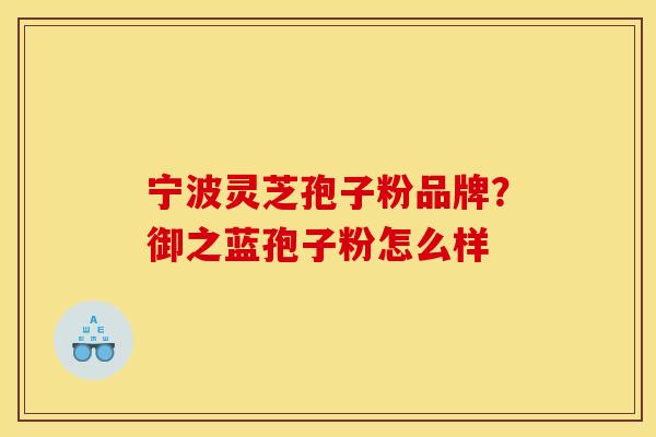 宁波灵芝孢子粉品牌？御之蓝孢子粉怎么样