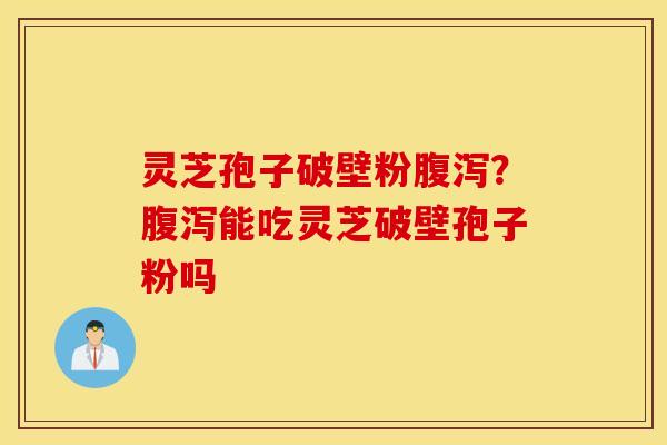 灵芝孢子破壁粉腹泻？腹泻能吃灵芝破壁孢子粉吗