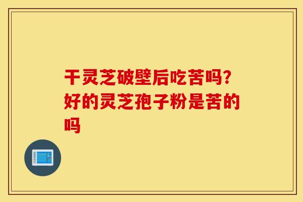 干灵芝破壁后吃苦吗？好的灵芝孢子粉是苦的吗