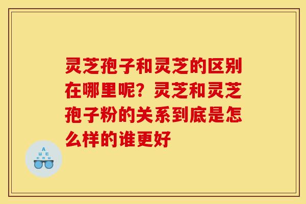 灵芝孢子和灵芝的区别在哪里呢？灵芝和灵芝孢子粉的关系到底是怎么样的谁更好