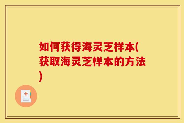 如何获得海灵芝样本(获取海灵芝样本的方法)