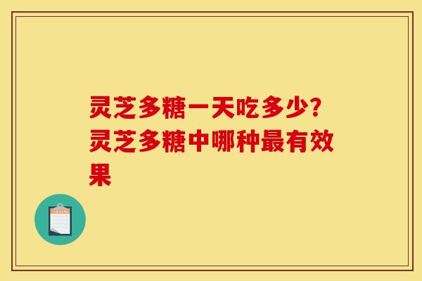 灵芝多糖一天吃多少？灵芝多糖中哪种最有效果