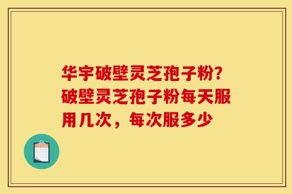 华宇破壁灵芝孢子粉？破壁灵芝孢子粉每天服用几次，每次服多少