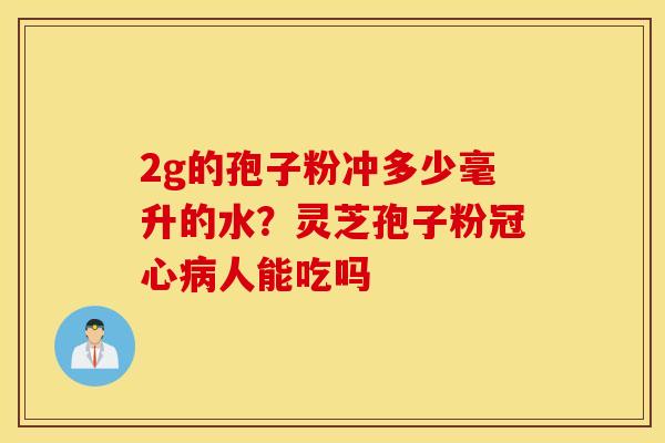 2g的孢子粉冲多少毫升的水？灵芝孢子粉冠心病人能吃吗