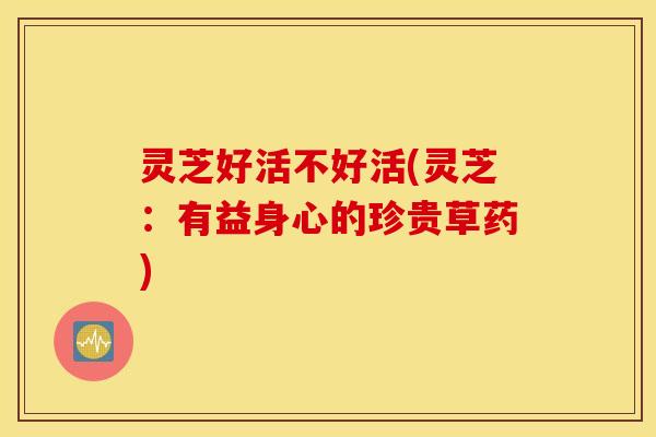 灵芝好活不好活(灵芝：有益身心的珍贵草药)