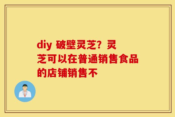 diy 破壁灵芝？灵芝可以在普通销售食品的店铺销售不