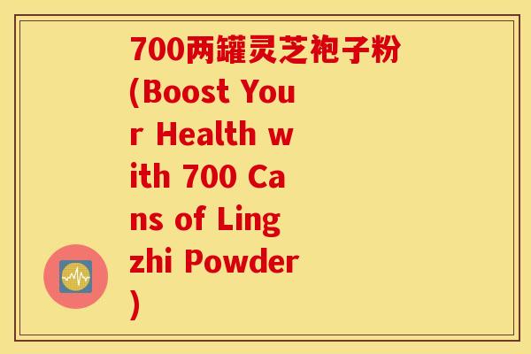 700两罐灵芝袍子粉(Boost Your Health with 700 Cans of Lingzhi Powder)