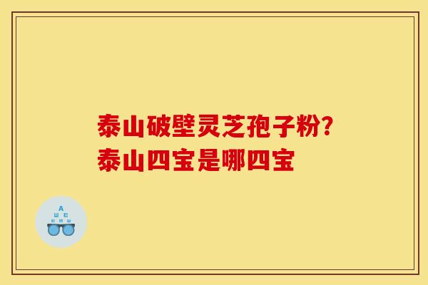 泰山破壁灵芝孢子粉？泰山四宝是哪四宝