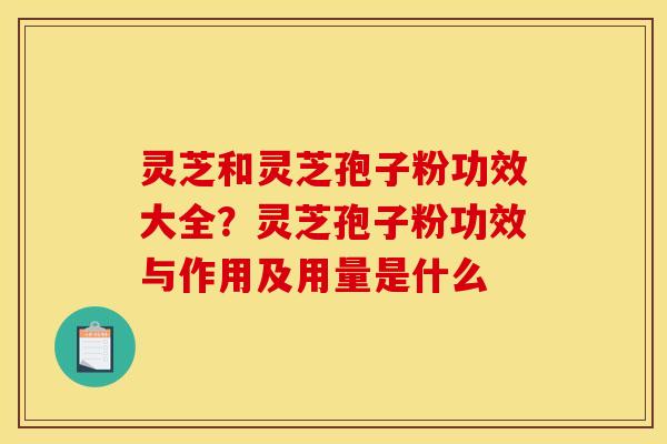 灵芝和灵芝孢子粉功效大全？灵芝孢子粉功效与作用及用量是什么