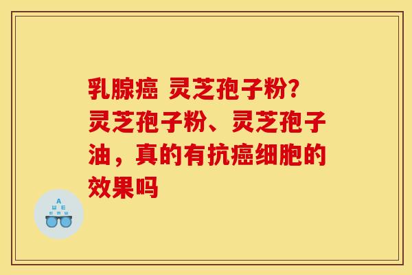 乳腺癌 灵芝孢子粉？灵芝孢子粉、灵芝孢子油，真的有抗癌细胞的效果吗