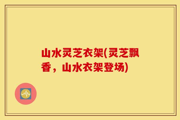 山水灵芝衣架(灵芝飘香，山水衣架登场)