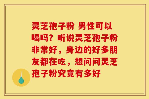 灵芝孢子粉 男性可以喝吗？听说灵芝孢子粉非常好，身边的好多朋友都在吃，想问问灵芝孢子粉究竟有多好