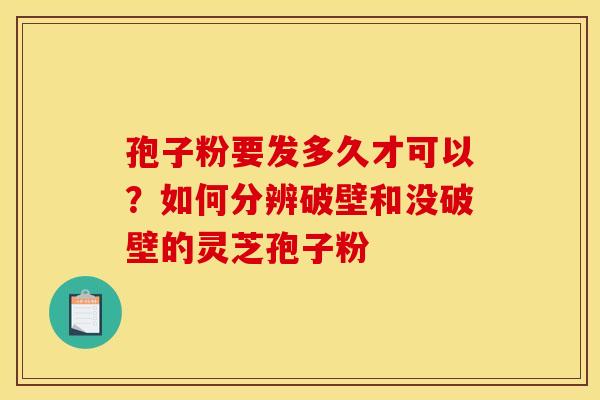 孢子粉要发多久才可以？如何分辨破壁和没破壁的灵芝孢子粉