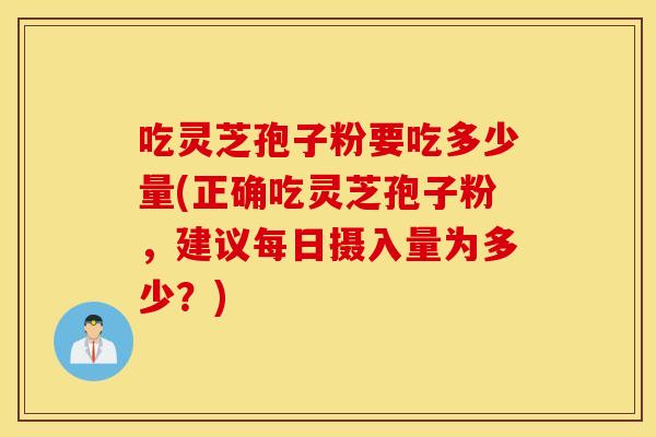 吃灵芝孢子粉要吃多少量(正确吃灵芝孢子粉，建议每日摄入量为多少？)
