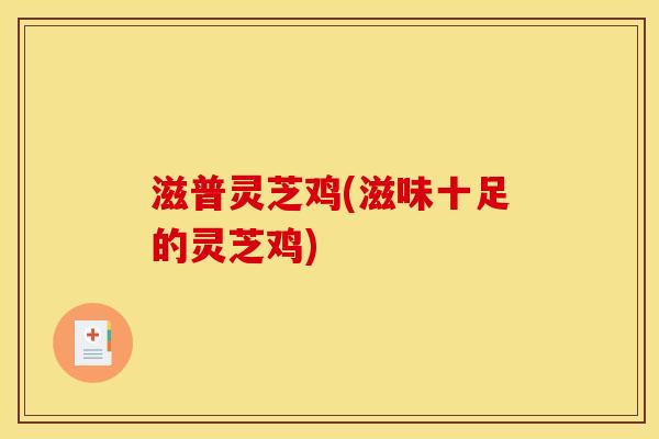 滋普灵芝鸡(滋味十足的灵芝鸡)