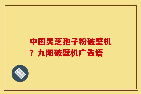 中国灵芝孢子粉破壁机？九阳破壁机广告语