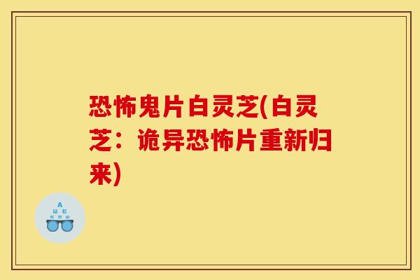 恐怖鬼片白灵芝(白灵芝：诡异恐怖片重新归来)