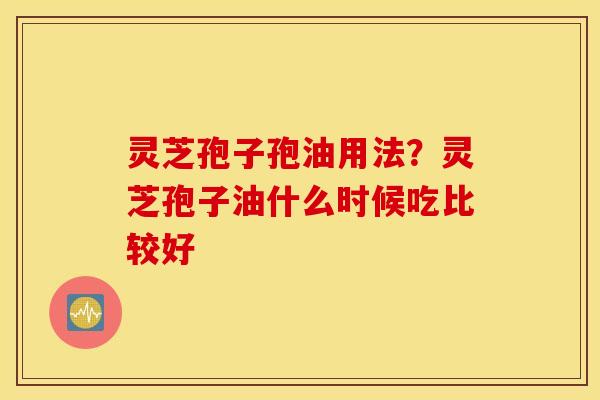 灵芝孢子孢油用法？灵芝孢子油什么时候吃比较好
