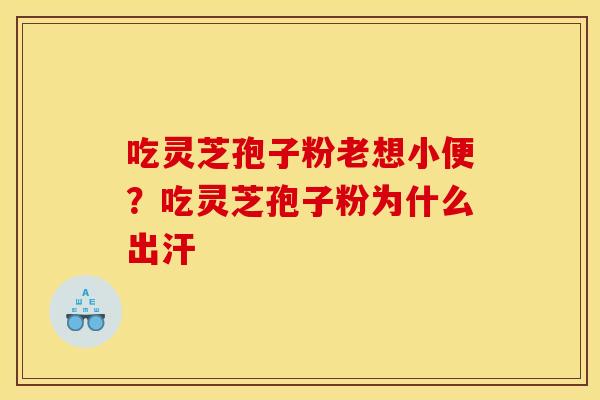 吃灵芝孢子粉老想小便？吃灵芝孢子粉为什么出汗