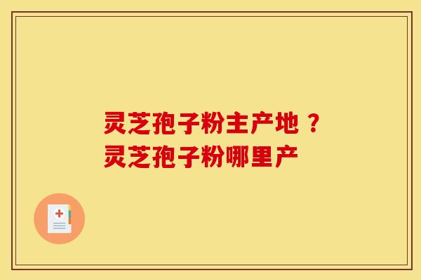 灵芝孢子粉主产地 ？灵芝孢子粉哪里产