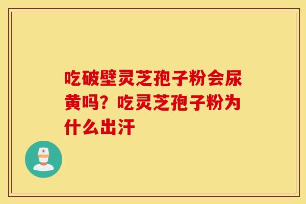 吃破壁灵芝孢子粉会尿黄吗？吃灵芝孢子粉为什么出汗