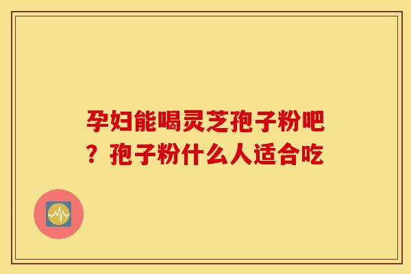 孕妇能喝灵芝孢子粉吧？孢子粉什么人适合吃