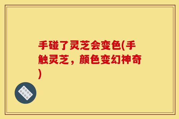 手碰了灵芝会变色(手触灵芝，颜色变幻神奇)