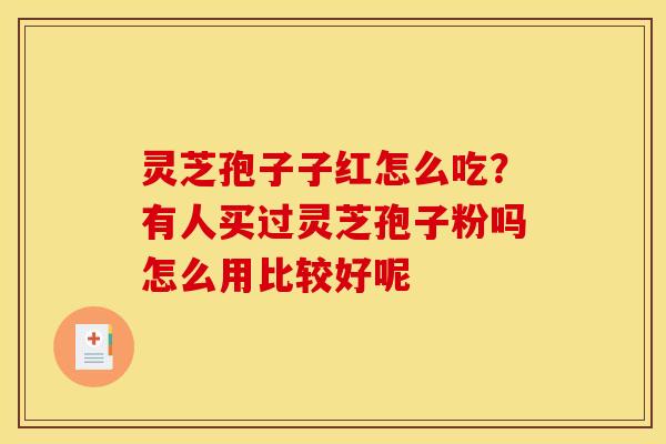 灵芝孢子子红怎么吃？有人买过灵芝孢子粉吗怎么用比较好呢