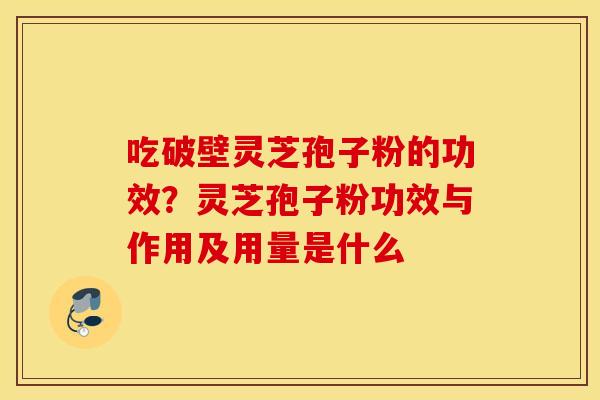 吃破壁灵芝孢子粉的功效？灵芝孢子粉功效与作用及用量是什么