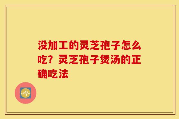 没加工的灵芝孢子怎么吃？灵芝孢子煲汤的正确吃法