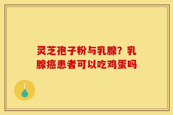 灵芝孢子粉与乳腺？乳腺癌患者可以吃鸡蛋吗