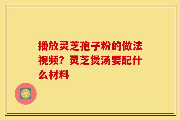播放灵芝孢子粉的做法视频？灵芝煲汤要配什么材料