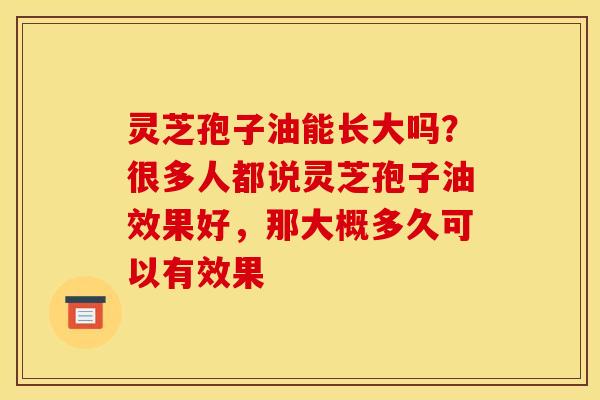灵芝孢子油能长大吗？很多人都说灵芝孢子油效果好，那大概多久可以有效果