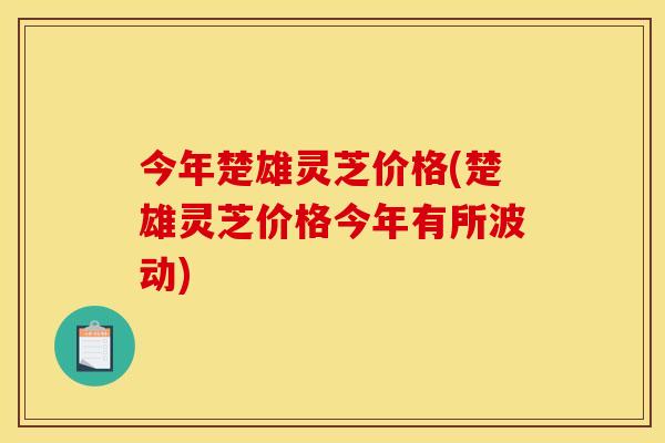 今年楚雄灵芝价格(楚雄灵芝价格今年有所波动)