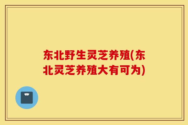 东北野生灵芝养殖(东北灵芝养殖大有可为)