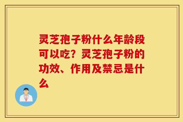 灵芝孢子粉什么年龄段可以吃？灵芝孢子粉的功效、作用及禁忌是什么
