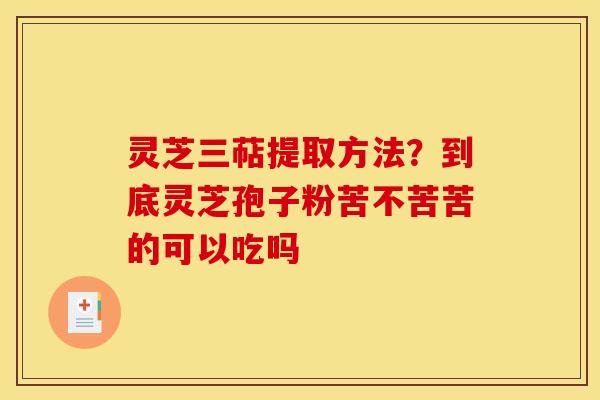 灵芝三萜提取方法？到底灵芝孢子粉苦不苦苦的可以吃吗